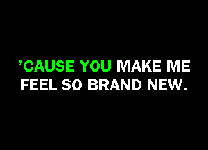 CAUSE YOU MAKE ME

FEEL SO BRAND NEW.