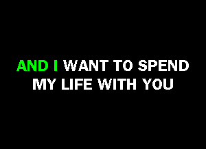 AND I WANT TO SPEND

MY LIFE WITH YOU