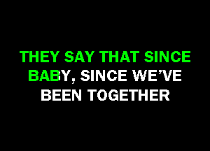 THEY SAY THAT SINCE
BABY, SINCE WEWE
BEEN TOGETHER