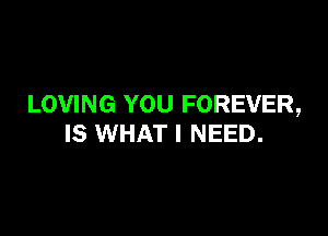 LOVING YOU FOREVER,

IS WHAT I NEED.