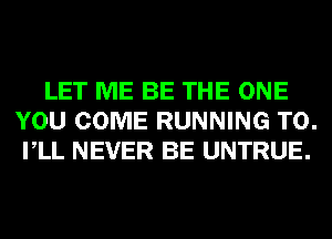 LET ME BE THE ONE
YOU COME RUNNING T0.
VLL NEVER BE UNTRUE.