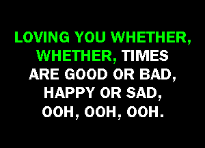 LOVING YOU WHETHER,
WHETHER, TIMES
ARE GOOD 0R BAD,
HAPPY 0R SAD,

00H,00H,00H.