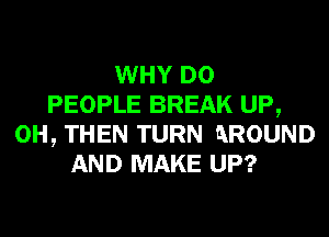 WHY DO
PEOPLE BREAK UP,
0H, THEN TURN QROUND
AND MAKE UP?
