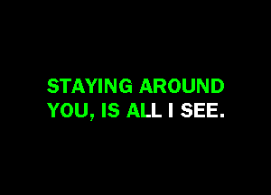 STAYING AROUND

YOU, IS ALL I SEE.