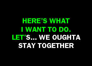 HERE,S WHAT

I WANT TO DO.
LETS... WE OUGHTA

STAY TOGETHER