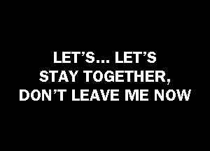 LETS... LET,S
STAY TOGETHER,
DONT LEAVE ME NOW