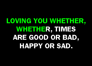 LOVING YOU WHETHER,
WHETHER, TIMES
ARE GOOD 0R BAD,
HAPPY 0R SAD.
