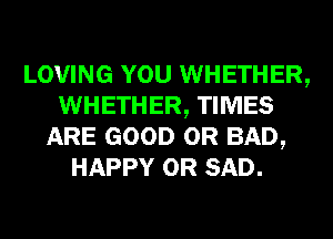 LOVING YOU WHETHER,
WHETHER, TIMES
ARE GOOD 0R BAD,
HAPPY 0R SAD.