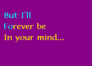 But I'll
Forever be

In your mind...