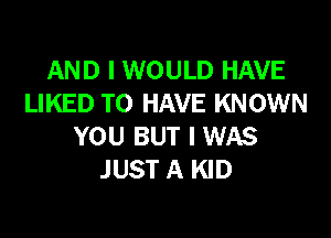 AND I WOULD HAVE
LIKED TO HAVE KNOWN

YOU BUT I WAS
JUST A KID