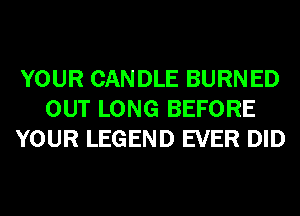 YOUR CAN DLE BURN ED
OUT LONG BEFORE
YOUR LEGEND EVER DID