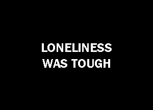LONELINESS

WAS TOUGH