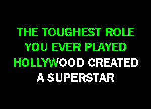 THE TOUGHEST ROLE
YOU EVER PLAYED
HOLLYWOOD CREATED
A SUPERSTAR
