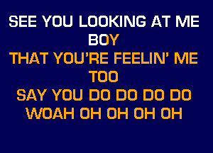 SEE YOU LOOKING AT ME
BOY
THAT YOU'RE FEELIM ME
TOO
SAY YOU DO DO DO DO
WOAH 0H 0H 0H 0H