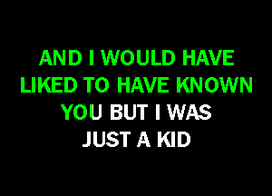 AND I WOULD HAVE
LIKED TO HAVE KNOWN

YOU BUT I WAS
JUST A KID