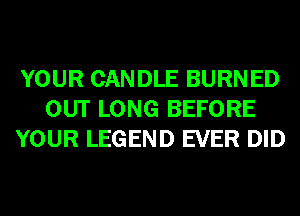 YOUR CAN DLE BURN ED
OUT LONG BEFORE
YOUR LEGEND EVER DID