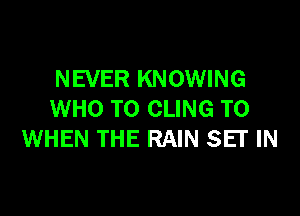 NEVER KNOWING

WHO T0 CLING T0
WHEN THE RAIN SEI' IN