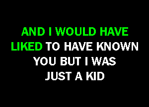 AND I WOULD HAVE
LIKED TO HAVE KNOWN

YOU BUT I WAS
JUST A KID