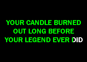 YOUR CAN DLE BURN ED
OUT LONG BEFORE
YOUR LEGEND EVER DID