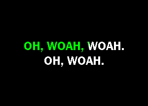 0H, WOAH, WOAH.

0H, WOAH.