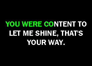 YOU WERE CONTENT TO
LET ME SHINE, THAT'S
YOUR WAY.