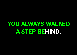 YOU ALWAYS WALKED

A STEP BEHIND.