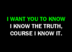 I WANT YOU TO KNOW

I KNOW THE TRUTH,
COURSE I KNOW IT.
