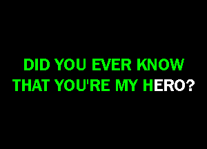 DID YOU EVER KNOW

THAT YOU'RE MY HERO?