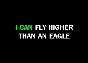 I CAN FLY HIGHER

THAN AN EAG LE