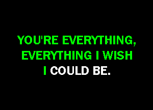 YOU'RE EVERYTHING,

EVERYTHING IWISH
I COULD BE.