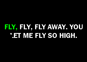 FLY, FLY, FLY AWAY. YOU

15' ME FLY SO HIGH.