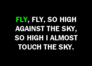 FLY, FLY, 30 HIGH
AGAINST THE SKY,

30 HIGH IALMOST
TOUCH THE SKY.