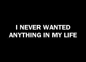 I NEVER WANTED

ANYTHING IN MY LIFE
