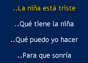 ..La niha este'1 triste
..Que'? tiene la nifla

..ngs puedo yo hacer

..Para que sonria