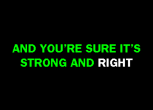 AND YOURE SURE ITS

STRONG AND RIGHT