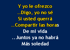 Y yo le ofrezco
..Digo, yo no w
Si usted querra

..Compartir las horas
De mi Vida
..Juntos ya no habra
Mas soledad