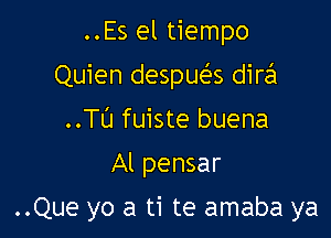 ..Es el tiempo

Quien despueEs dira

..Tl'J fuiste buena
Al pensar

..Que yo a ti te amaba ya