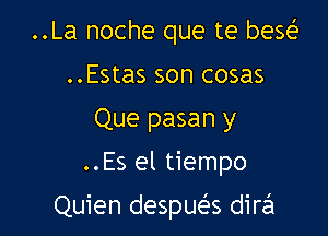 ..La noche que te beg
..Estas son cosas
Que pasan y
..Es el tiempo

Quien despue's dirzil