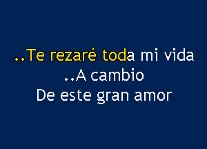 ..Te rezare' toda mi Vida

..A cambio
De este gran amor