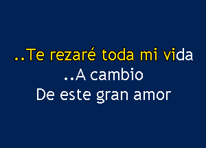 ..Te rezare' toda mi Vida

..A cambio
De este gran amor