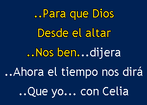 ..Para que Dios
Desde el altar

..Nos ben...dijera

..Ahora el tiempo nos dir631

..Que yo... con Celia