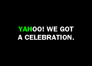 YAHOO! WE GOT

A CELEBRATION.