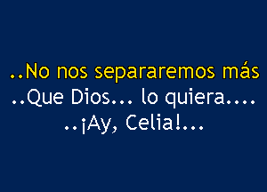 ..No nos separaremos mzils

..Que Dios... lo quiera....
..iAy, Celial...