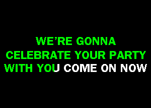 WERE GONNA

CELEBRATE YOUR PARTY
WITH YOU COME ON NOW