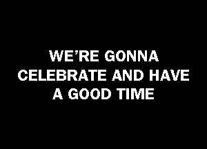 WERE GONNA

CELEBRATE AND HAVE
A GOOD TIME