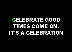 CELEBRATE GOOD

TIMES COME ON.
ITS A CELEBRATION