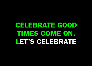 CELEBRATE GOOD
TIMES COME ON.
LETS CELEBRATE

g