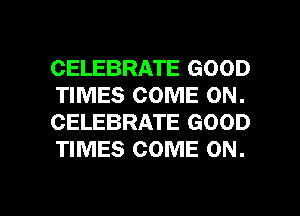 CELEBRATE GOOD
TIMES COME ON.
CELEBRATE GOOD
TIMES COME ON.

g