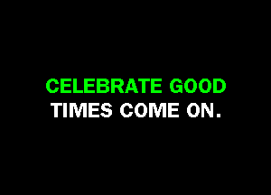 CELEBRATE GOOD

TIMES COME ON.