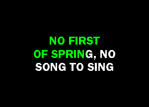 N0 FIRST

0F SPRING, N0
SONG TO SING